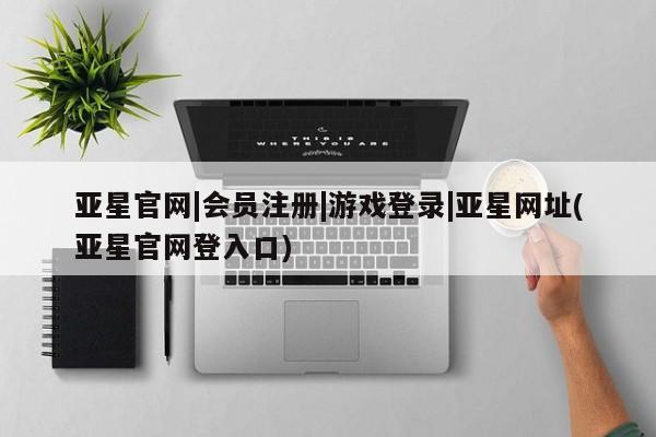 亚星开户 亚星管理官网亚星官网|会员注册|游戏登录|亚星网址(亚星官网登入口)
