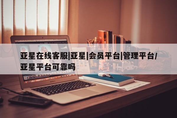 亚星开户 亚星管理官网亚星在线客服|亚星|会员平台|管理平台/亚星平台可靠吗