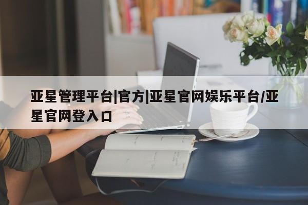 亚星开户 亚星管理官网亚星管理平台|官方|亚星官网娱乐平台/亚星官网登入口