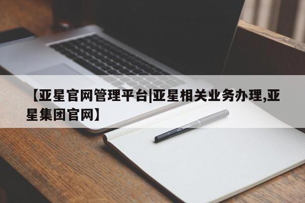 亚星开户 亚星管理官网【亚星官网管理平台|亚星相关业务办理,亚星集团官网】