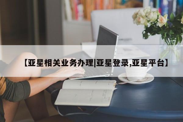 亚星开户 亚星管理官网【亚星相关业务办理|亚星登录,亚星平台】