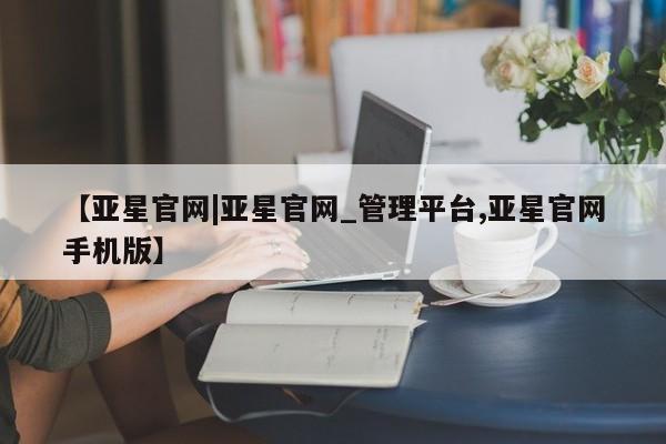 亚星开户 亚星管理官网【亚星官网|亚星官网_管理平台,亚星官网手机版】