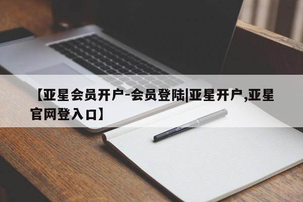 亚星开户 亚星管理官网【亚星会员开户-会员登陆|亚星开户,亚星官网登入口】