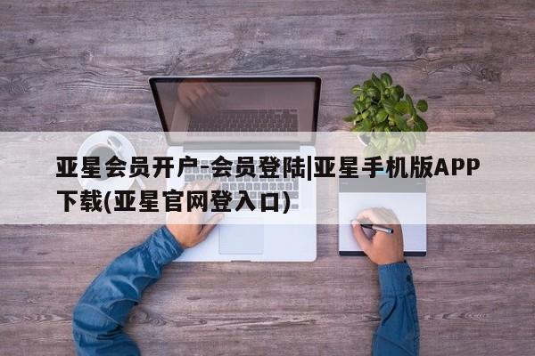 亚星开户 亚星管理官网亚星会员开户-会员登陆|亚星手机版APP下载(亚星官网登入口)