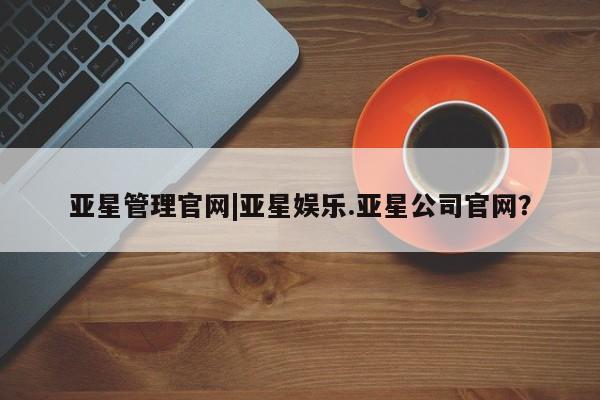 亚星开户 亚星管理官网亚星管理官网|亚星娱乐.亚星公司官网？