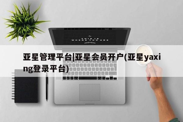 亚星开户 亚星管理官网亚星管理平台|亚星会员开户(亚星yaxing登录平台)