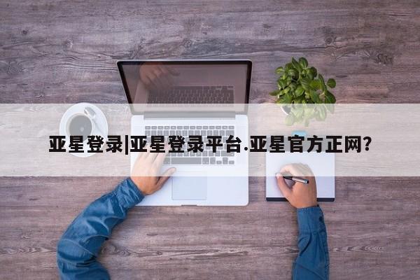亚星开户 亚星管理官网亚星登录|亚星登录平台.亚星官方正网？