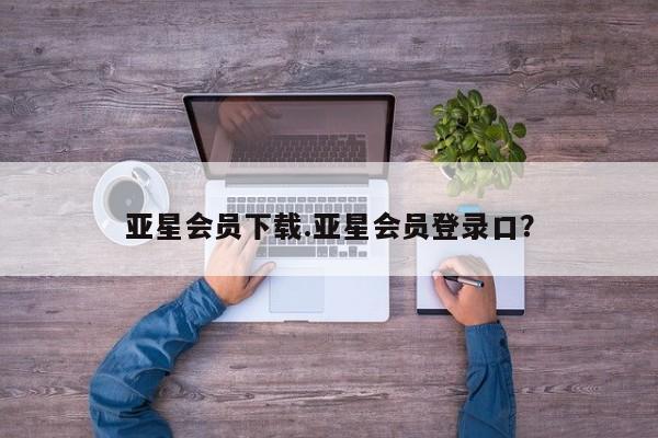 亚星开户 亚星管理官网亚星会员下载.亚星会员登录口？