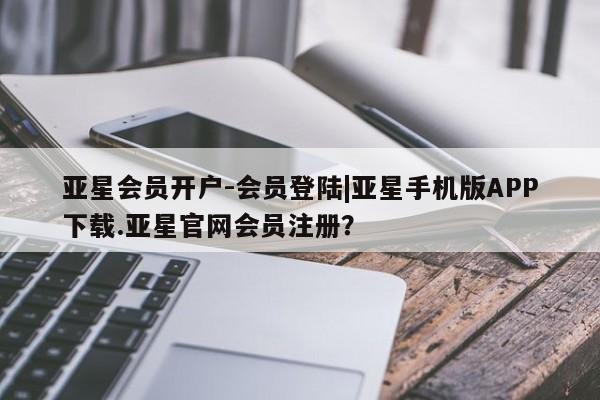 亚星开户 亚星管理官网亚星会员开户-会员登陆|亚星手机版APP下载.亚星官网会员注册？