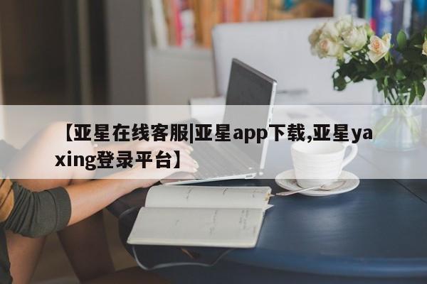 亚星开户 亚星管理官网【亚星在线客服|亚星app下载,亚星yaxing登录平台】