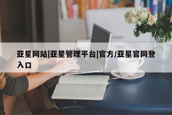 亚星开户 亚星管理官网亚星网站|亚星管理平台|官方/亚星官网登入口