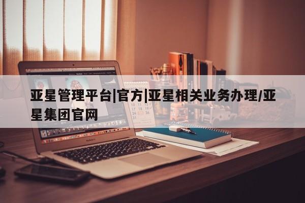 亚星开户 亚星管理官网亚星管理平台|官方|亚星相关业务办理/亚星集团官网