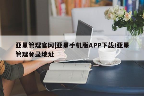 亚星开户 亚星管理官网亚星管理官网|亚星手机版APP下载/亚星管理登录地址