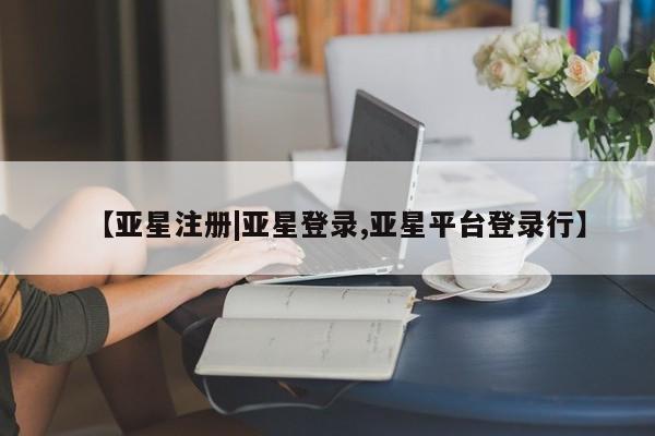 亚星开户 亚星管理官网【亚星注册|亚星登录,亚星平台登录行】
