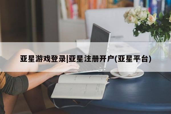 亚星开户 亚星管理官网亚星游戏登录|亚星注册开户(亚星平台)