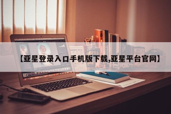 亚星开户 亚星管理官网【亚星登录入口手机版下载,亚星平台官网】