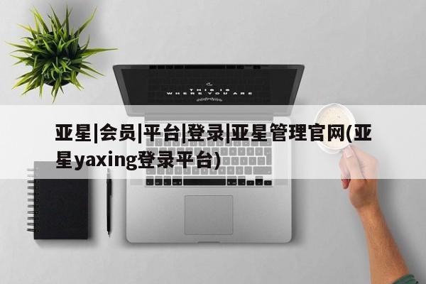 亚星开户 亚星管理官网亚星|会员|平台|登录|亚星管理官网(亚星yaxing登录平台)