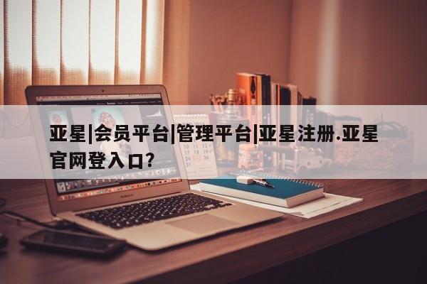 亚星开户 亚星管理官网亚星|会员平台|管理平台|亚星注册.亚星官网登入口？