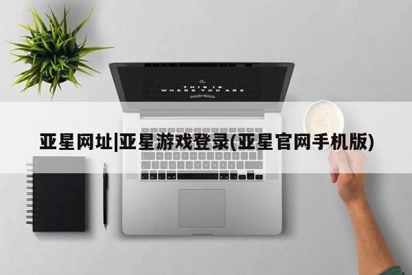 亚星开户 亚星管理官网亚星网址|亚星游戏登录(亚星官网手机版)
