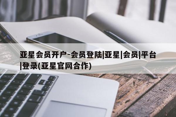 亚星开户 亚星管理官网亚星会员开户-会员登陆|亚星|会员|平台|登录(亚星官网合作)