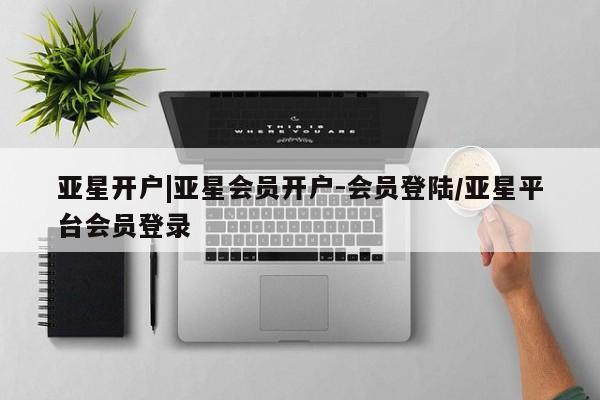 亚星开户 亚星管理官网亚星开户|亚星会员开户-会员登陆/亚星平台会员登录