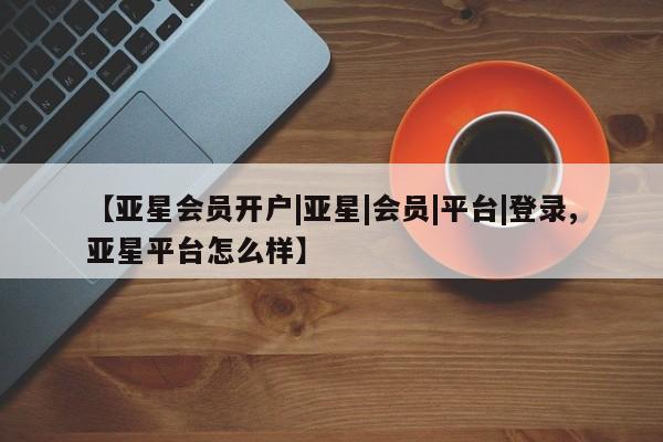 亚星开户 亚星管理官网【亚星会员开户|亚星|会员|平台|登录,亚星平台怎么样】