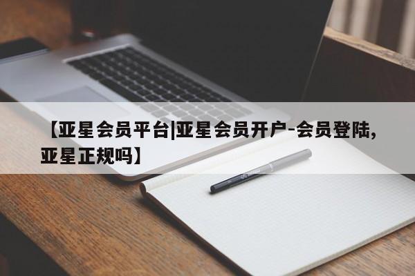亚星开户 亚星管理官网【亚星会员平台|亚星会员开户-会员登陆,亚星正规吗】