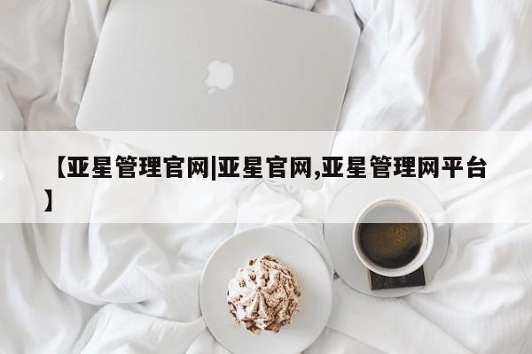 亚星开户 亚星管理官网【亚星管理官网|亚星官网,亚星管理网平台】