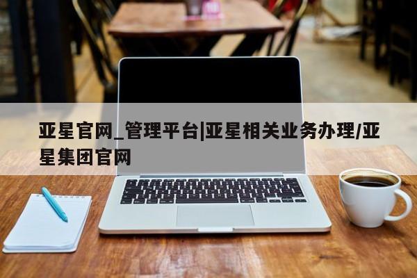 亚星开户 亚星管理官网亚星官网_管理平台|亚星相关业务办理/亚星集团官网
