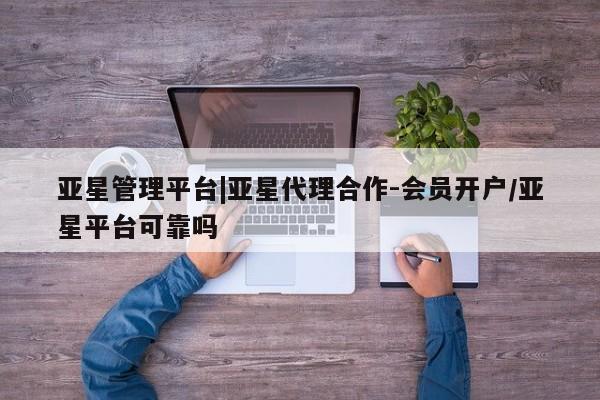 亚星开户 亚星管理官网亚星管理平台|亚星代理合作-会员开户/亚星平台可靠吗