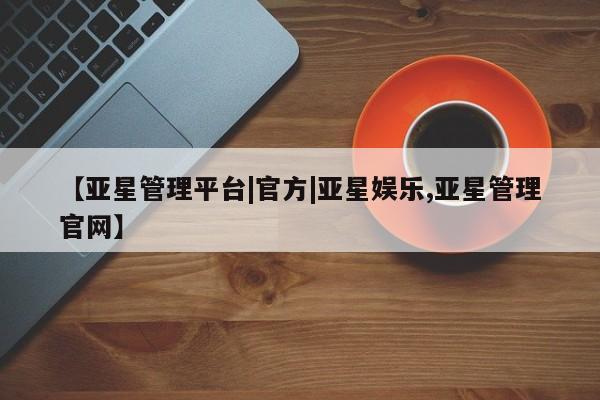 亚星开户 亚星管理官网【亚星管理平台|官方|亚星娱乐,亚星管理官网】