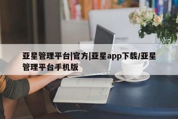 亚星开户 亚星管理官网亚星管理平台|官方|亚星app下载/亚星管理平台手机版