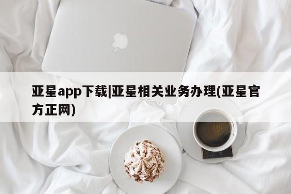 亚星开户 亚星管理官网亚星app下载|亚星相关业务办理(亚星官方正网)