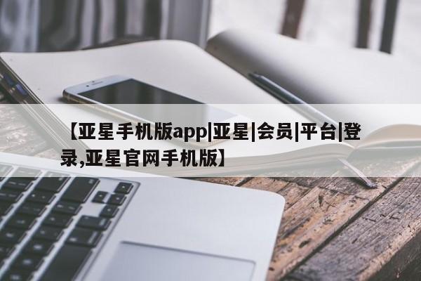 亚星开户 亚星管理官网【亚星手机版app|亚星|会员|平台|登录,亚星官网手机版】