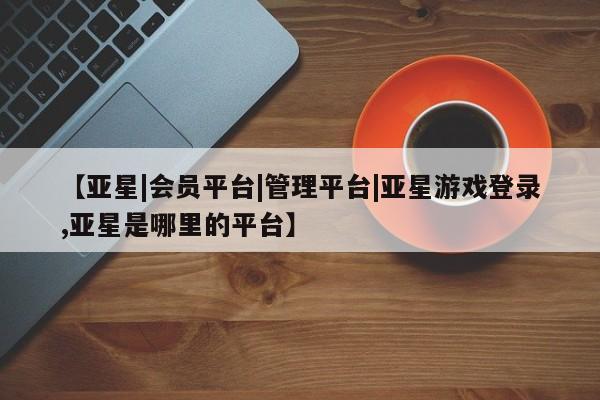 亚星开户 亚星管理官网【亚星|会员平台|管理平台|亚星游戏登录,亚星是哪里的平台】