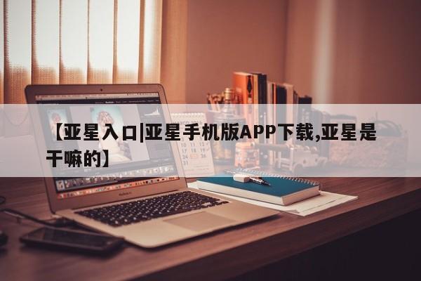 亚星开户 亚星管理官网【亚星入口|亚星手机版APP下载,亚星是干嘛的】