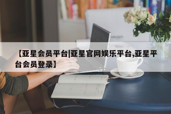 亚星开户 亚星管理官网【亚星会员平台|亚星官网娱乐平台,亚星平台会员登录】