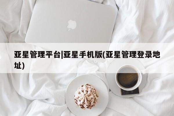 亚星开户 亚星管理官网亚星管理平台|亚星手机版(亚星管理登录地址)
