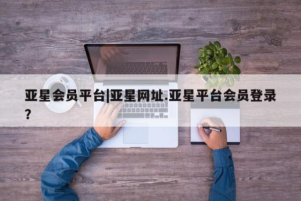 亚星开户 亚星管理官网亚星会员平台|亚星网址.亚星平台会员登录？
