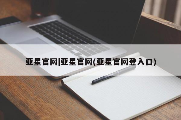 亚星开户 亚星管理官网亚星官网|亚星官网(亚星官网登入口)