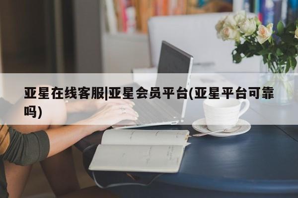 亚星开户 亚星管理官网亚星在线客服|亚星会员平台(亚星平台可靠吗)