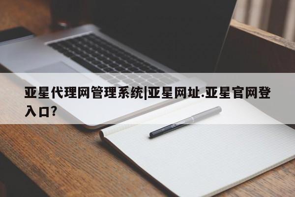 亚星开户 亚星管理官网亚星代理网管理系统|亚星网址.亚星官网登入口？