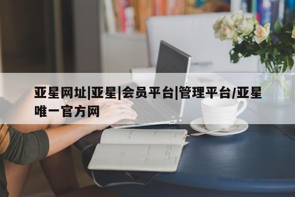 亚星开户 亚星管理官网亚星网址|亚星|会员平台|管理平台/亚星唯一官方网