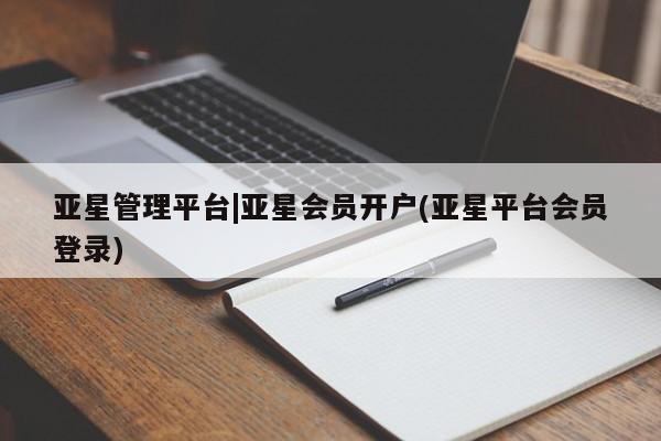 亚星开户 亚星管理官网亚星管理平台|亚星会员开户(亚星平台会员登录)