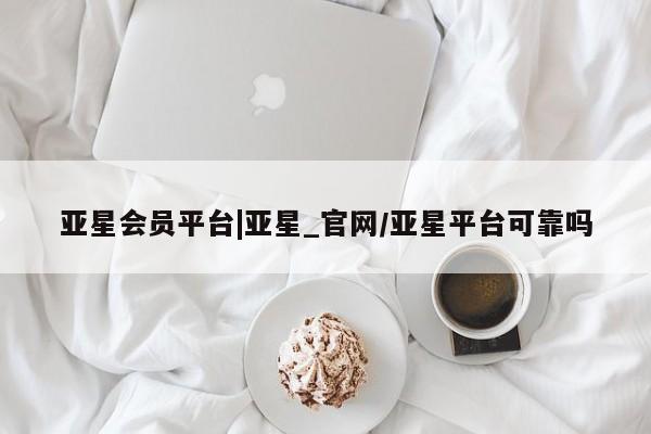 亚星开户 亚星管理官网亚星会员平台|亚星_官网/亚星平台可靠吗