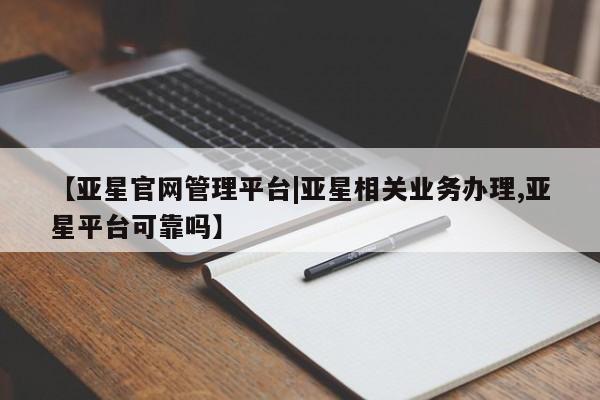 亚星开户 亚星管理官网【亚星官网管理平台|亚星相关业务办理,亚星平台可靠吗】