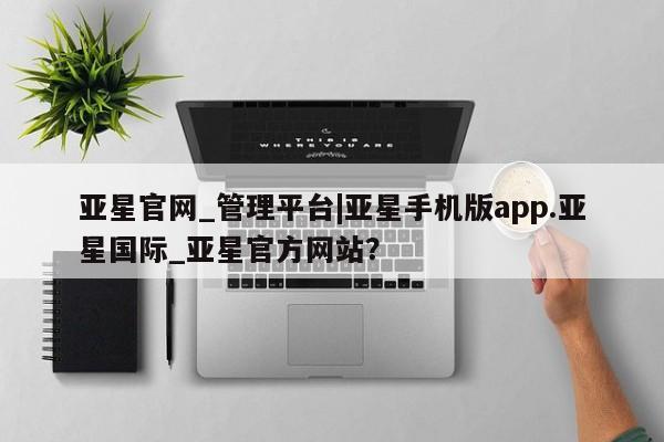亚星开户 亚星管理官网亚星官网_管理平台|亚星手机版app.亚星国际_亚星官方网站？
