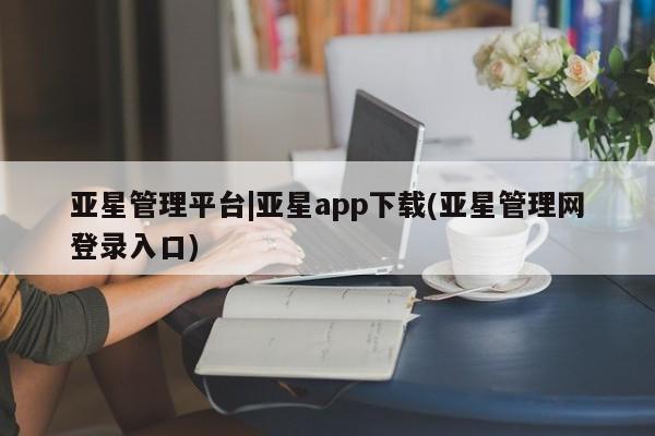 亚星开户 亚星管理官网亚星管理平台|亚星app下载(亚星管理网登录入口)