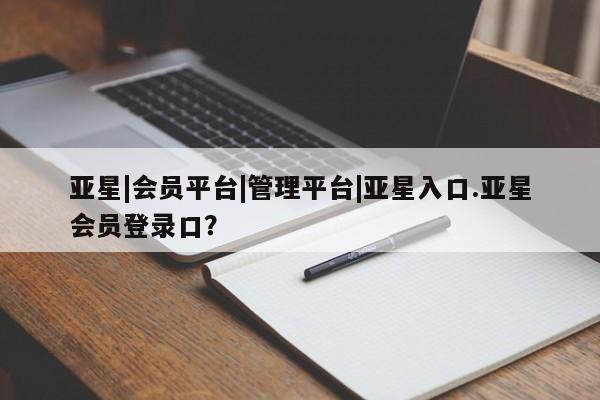 亚星开户 亚星管理官网亚星|会员平台|管理平台|亚星入口.亚星会员登录口？