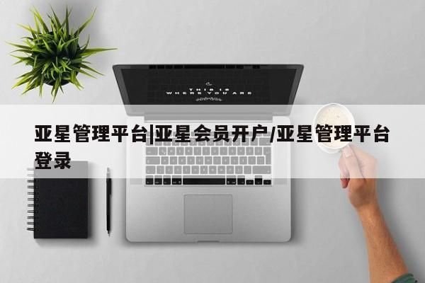 亚星开户 亚星管理官网亚星管理平台|亚星会员开户/亚星管理平台登录